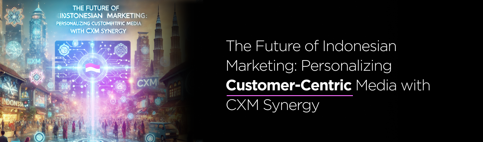 The Future of Indonesian Marketing: Personalizing Customer-Centric Media with CXM Synergy