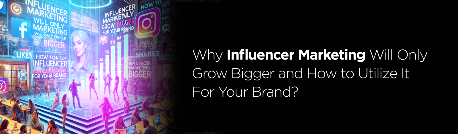 Why Influencer Marketing Will Only Grow Bigger and How to Utilize It For Your Brand?