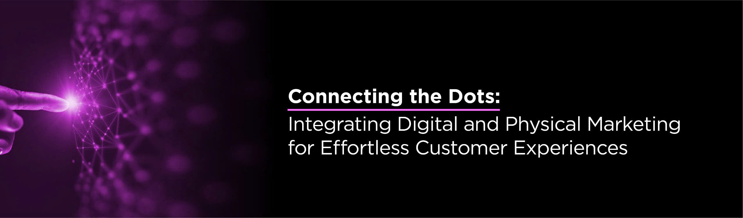 Connecting the Dots- Integrating Digital and Physical Marketing for Effortless Customer Experiences