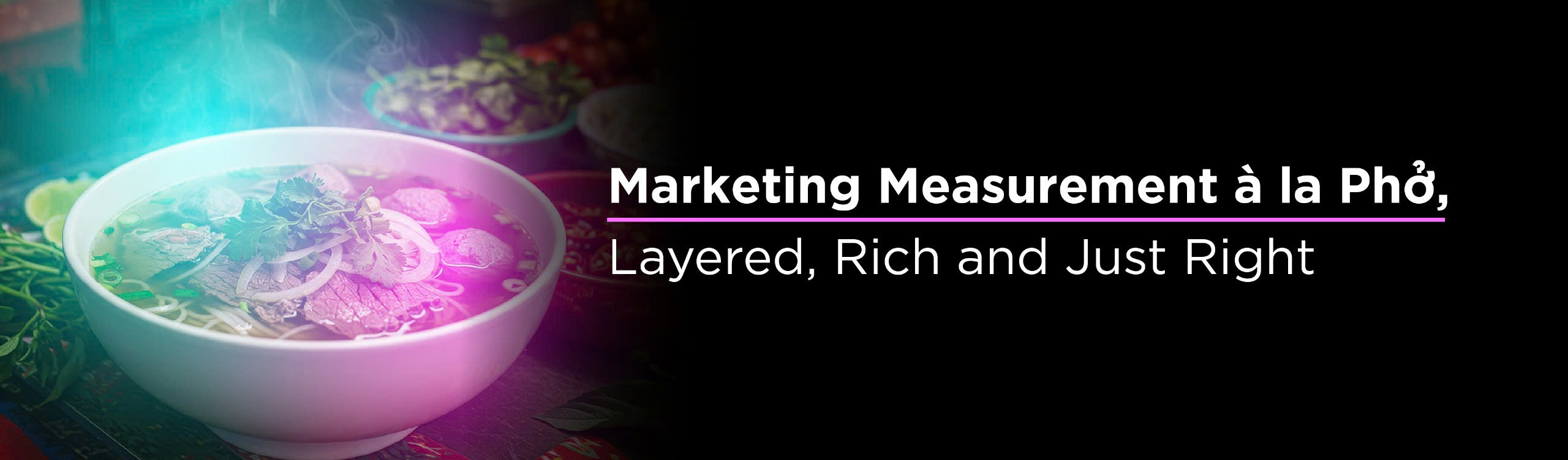 Marketing Measurement à la Phở, Layered, Rich and Just Right